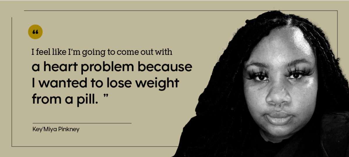 “I feel like I’m going to come out with a heart problem because I wanted to lose weight from a pill.” — Key’Miya Pinkney