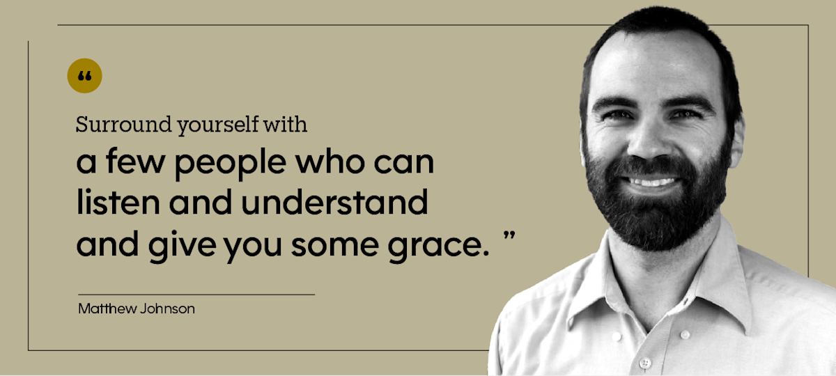 “Surround yourself with a few people who can listen and understand and give you some grace.” — Matthew Johnson, pictured in a headshot.