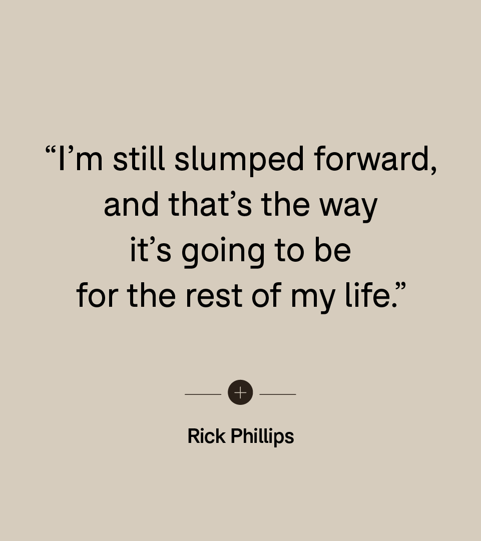 “I’m still slumped forward, and that’s the way it’s going to be for the rest of my life.” — Rick Phillips