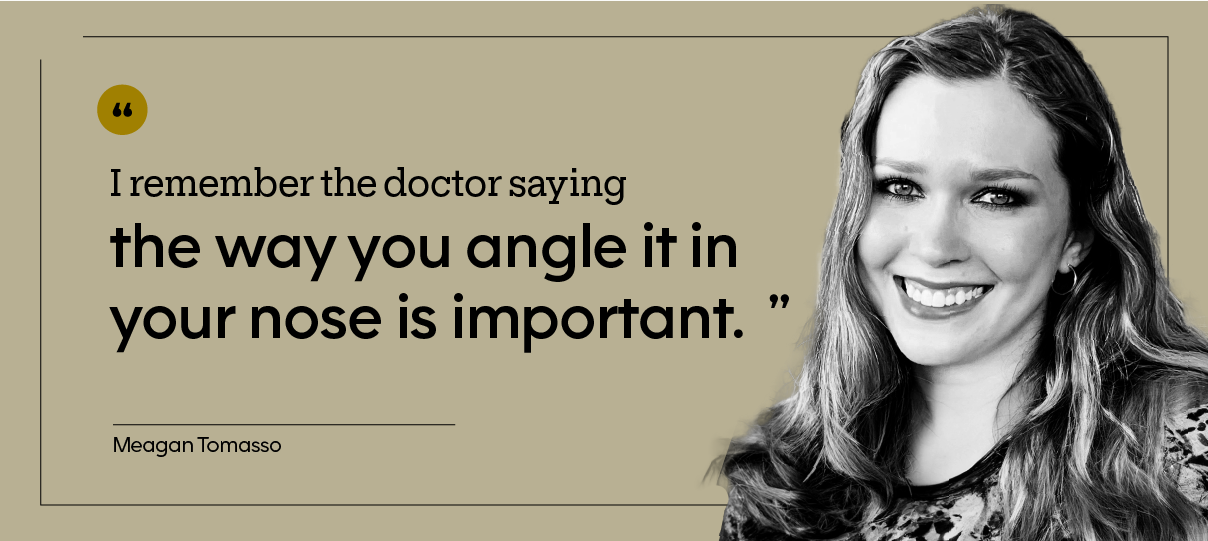 “I remember the doctor saying the way you angle it in your nose is important.” — Meagan Tomasso
