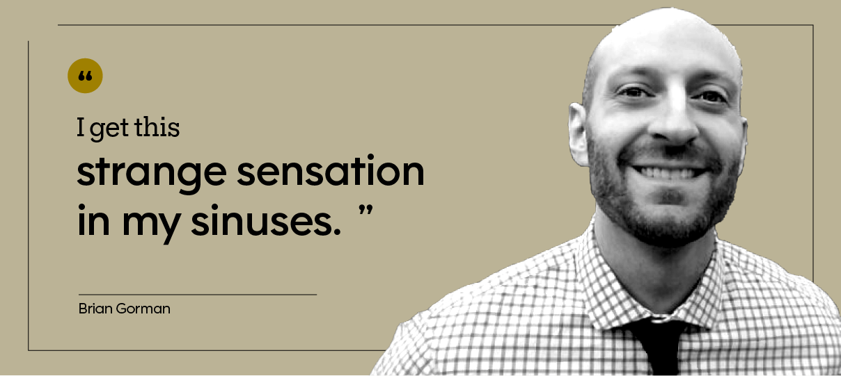 “I get this strange sensation in my sinuses.” — Brian Gorman