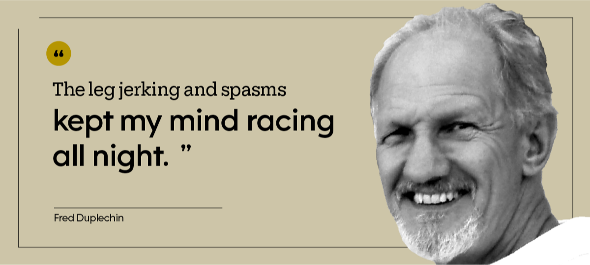 “The leg jerking and spasms kept my mind racing all night.” — Fred Duplechin