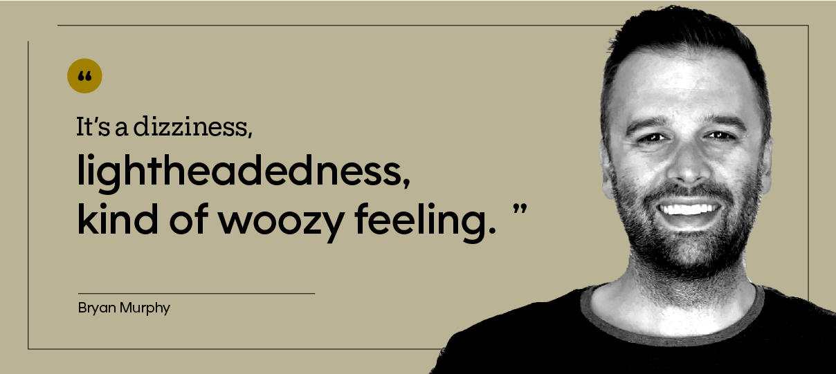 “It’s a dizziness, lightheadedness, kind of woozy feeling.” — Bryan Murphy