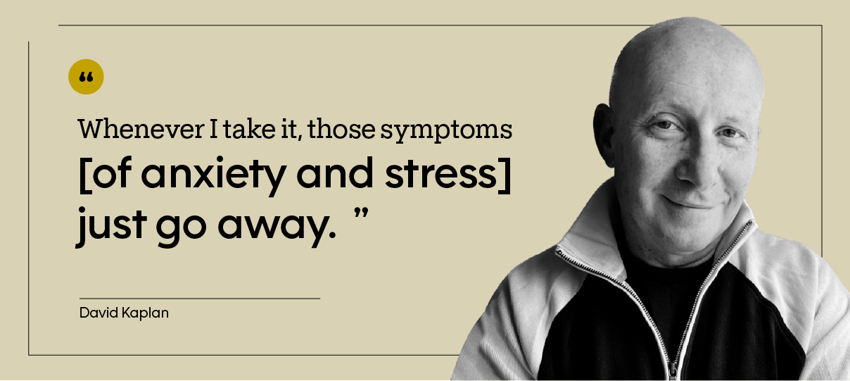 “Whenever I take it, those symptoms [of anxiety and stress] just go away.” — David Kaplan