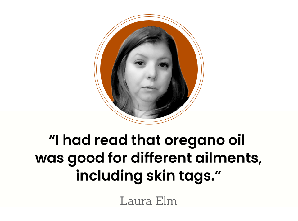 “I had read that oregano oil was good for different ailments, including skin tags.” — Laura Elm