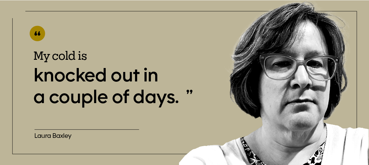 “My cold is knocked out in a couple of days.” — Laura Baxley