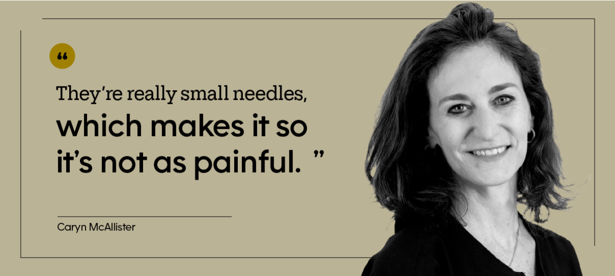 “They’re really small needles, which makes it so it’s not as painful.” — Caryn McAllister