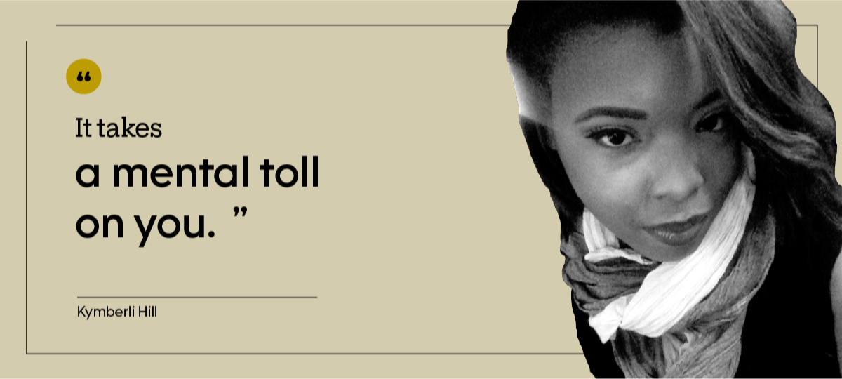 Kymberli Hill is pictured in a headshot, with the quote: “It takes a mental toll on you.”