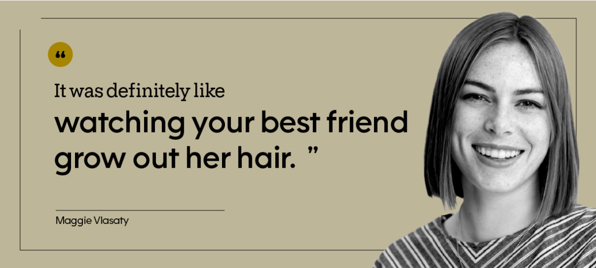 “It was definitely like watching your best friend grow out her hair.” — Maggie Vlasaty