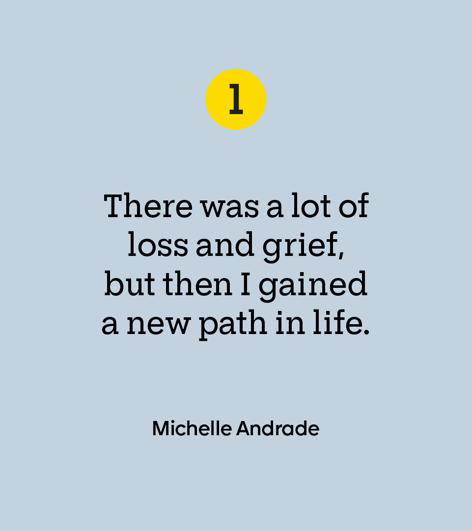 “There was a lot of loss and grief, but then I gained a new path in life.” — Michelle Andrade