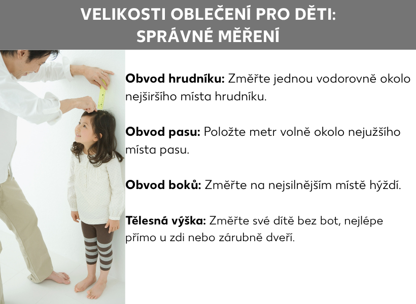 Informační grafika: Velikosti dětského oblečení: Jak správně měřit. Vedle fotky dívky, kterou muž měří krejčovským metrem, jsou uvedeny následující body: Obvod hrudníku: Změřte vodorovně v nejširším místě hrudníku. Obvod pasu: Krejčovský metr volně obepněte v nejužším místě pasu. Obvod boků: Vezměte míru v nejširším místě hýždí. Výška postavy: Dítě měřte bez bot, nejlépe přímo u zdi nebo rámu dveří.