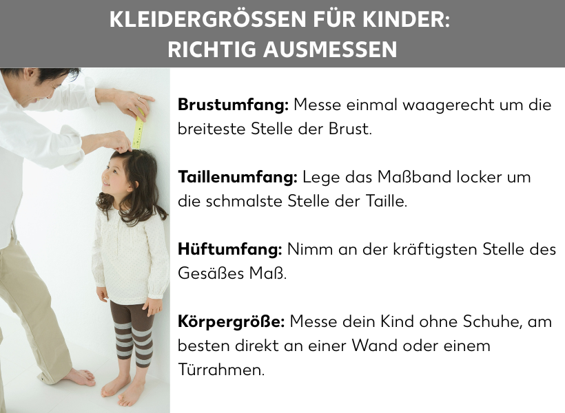 Infografik Kleidergrößen für Kinder: Richtig Ausmessen. Neben einem Foto auf dem ein Mädchen zu sehen ist, das von einem Mann mit einem Maßband gemessen wird, stehen folgende Listenpunkte: Brustumfang: Messe einmal waagerecht um die breiteste Stelle der Brust. Taillenumfang: Lege das Maßband locker um die schmalste Stelle der Taille. Hüftumfang: Nimm an der kräftigsten Stelle des Gesäßes Maß. Körpergröße: Messe dein Kind ohne Schuhe, am besten direkt an einer Wand oder einem Türrahmen.