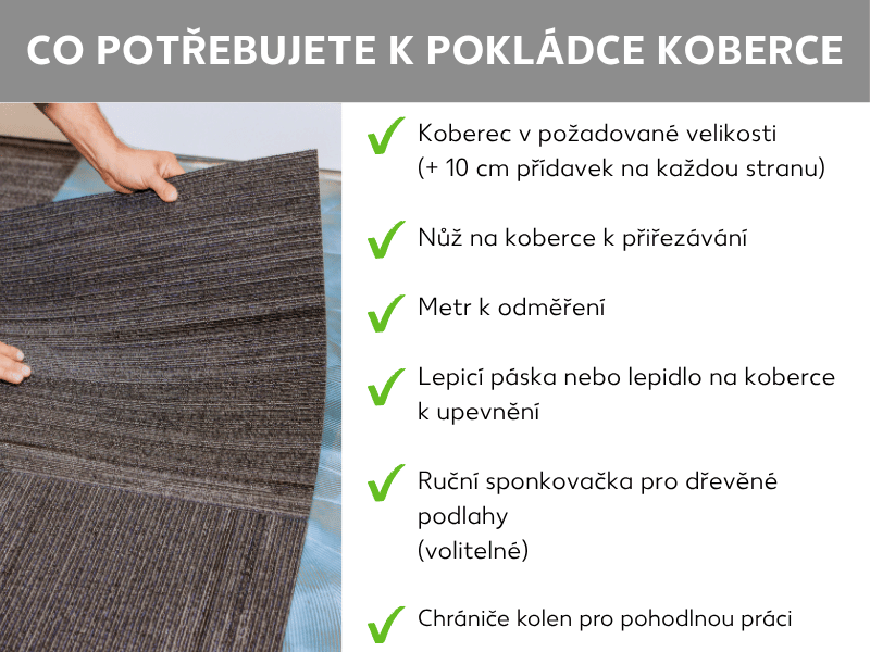 Infografika: Co potřebujete k pokládce koberce. V pozadí jsou vidět ruce, které zvedají koberec. Vpravo seznam šesti bodů: 1. Metrový koberec v požadované velikosti (+ 10 cm rezerva na každou stranu). 2. Řezací nůž na koberec. 3. Metr na měření. 4. Lepicí páska nebo kobercové lepidlo k fixaci. 5. Ruční sešívačka pro dřevěné podlahy (volitelné). 6. Chrániče kolen pro pohodlné pracování.