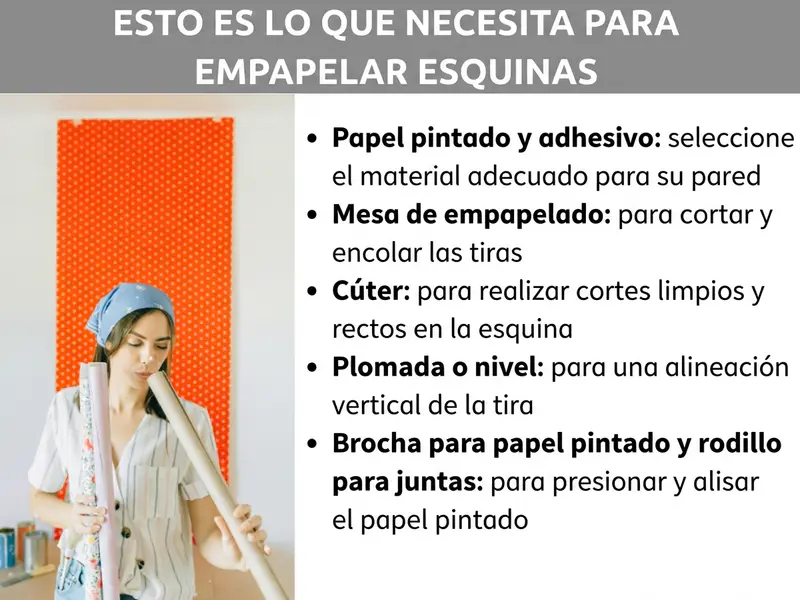 Infografía: Lo que necesitas para empapelar esquinas. La lista incluye cinco puntos: 1. Papel pintado y cola: elige el material adecuado para tu pared. 2. Mesa de empapelar: para cortar y encolar las tiras. 3. Cúter: para cortes limpios y rectos en la esquina. 4. Plomada o nivel de burbuja: para alinear la tira en vertical. 5. Cepillo para empapelar y rodillo para juntas: para presionar y alisar el papel pintado. A la izquierda se ve a una mujer con pañuelo en la cabeza sosteniendo rollos de papel pintado, con una pared naranja de fondo.