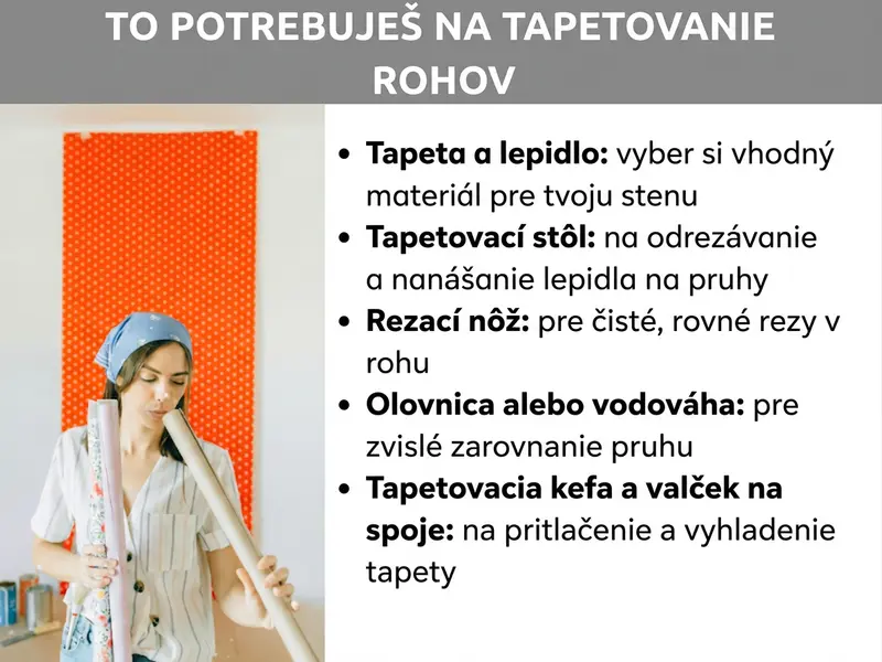 Infografika: Čo potrebujete na tapetovanie rohov. Zoznam obsahuje päť bodov: 1. Tapeta a lepidlo: zvoľte si správny materiál pre vašu stenu. 2. Tapetovací stôl: na strihanie a nanášanie lepidla na pásy. 3. Odlamovací nôž: na čisté, rovné rezy v rohu. 4. Olovnica alebo vodováha: na zvislé zarovnanie pásu. 5. Tapetová kefa a švový valček: na pritlačenie a vyhladenie tapety. Vľavo je žena so šatkou na hlave, ktorá drží rolky tapiet, v pozadí oranžová stena.