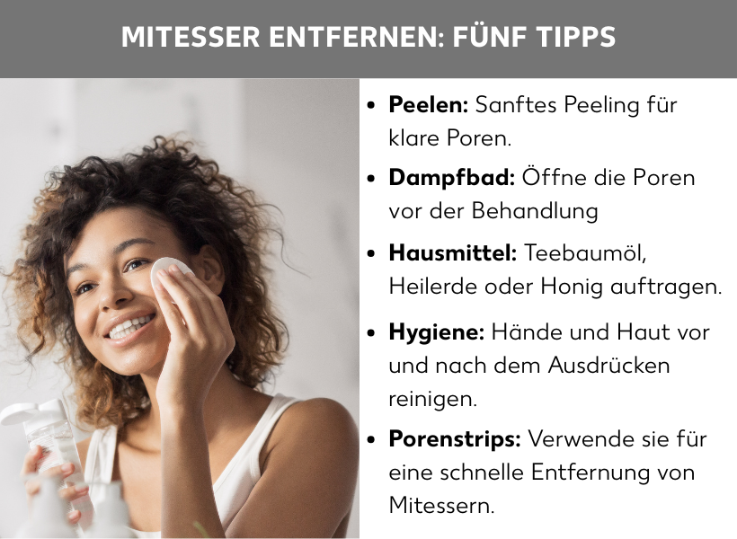 Infografik: Fünf Tipps für Mitesser entfernen, auf der rechten Seite der Grafik sieht man ein Foto von einer Frau, die ihr Gesicht reinigt, rechts sind fünf Tipps: Peelen: Sanftes Peeling für klare Poren; Dampfbad: Öffne die Poren vor der Behandlung; Hausmittel: Teebaumöl, Heilerde oder Honig auftragen; Hygiene: Hände und Haut vor und nach dem Ausdrücken reinigen; Porenstrips: Verwende sie für eine schnelle Entfernung von Mitessern.