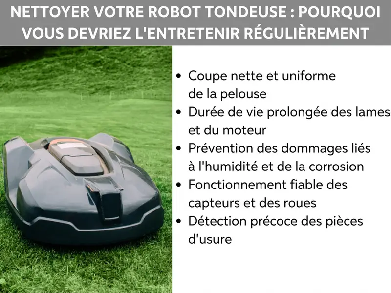 Infographie : Entretien d’un robot tondeuse – pourquoi un nettoyage régulier est essentiel. L'image montre à gauche la photo d'un robot tondeuse noir sur une pelouse verte. À droite, une liste de cinq points : 1. Une coupe nette et uniforme. 2. Une durée de vie prolongée des lames et du moteur. 3. La prévention des dommages liés à l'humidité et à la corrosion. 4. Un fonctionnement fiable des capteurs et des roues. 5. La détection rapide des pièces d'usure.