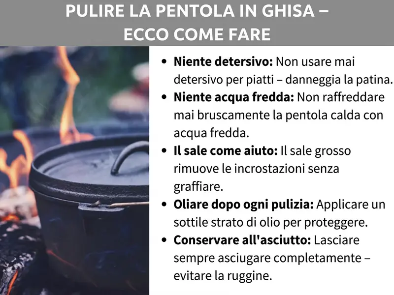 Infografica: un’infografica con il titolo «Pulire il Dutch Oven – Ecco come fare». A sinistra si vede la foto di un Dutch Oven nero in ghisa su un fuoco da campo con le fiamme. A destra sono elencati cinque consigli per una corretta pulizia: primo, «Niente detersivo» – non usare mai il detersivo per piatti perché distrugge la patina. Secondo, «Niente acqua fredda» – non versare mai acqua fredda nella pentola calda. Terzo, «Il sale come alleato» – il sale grosso rimuove i residui bruciati senza graffiare. Quarto, «Oliare dopo ogni pulizia» – applicare un sottilissimo strato d’olio per proteggere la superficie. Quinto, «Conservare all’asciutto» – lasciare sempre asciugare completamente la pentola per evitare la ruggine.