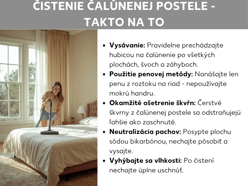 Infografika: Čistenie čalúnenej postele – ako na to. Zoznam obsahuje päť bodov: 1. Vysávanie: Pravidelne prechádzajte čalúnnickou hubicou po všetkých plochách, švíkoch a záhyboch. 2. Penová metóda: Na poťah nanášajte len penu z roztoku saponátu – nepoužívajte mokrú handru. 3. Škvrny ošetrite okamžite: Čerstvé škvrny na čalúnenej posteli sa odstraňujú ľahšie ako zaschnuté. 4. Neutralizácia zápachov: Na povrch nasypte sódu bikarbónu, nechajte pôsobiť a vysajte. 5. Vyhnite sa vlhkosti: Po čistení nechajte poťah úplne vyschnúť. Vedľa je fotografia mladej ženy, ktorá s úsmevom vysáva svetlú posteľ v príjemne zariadenej spálni.