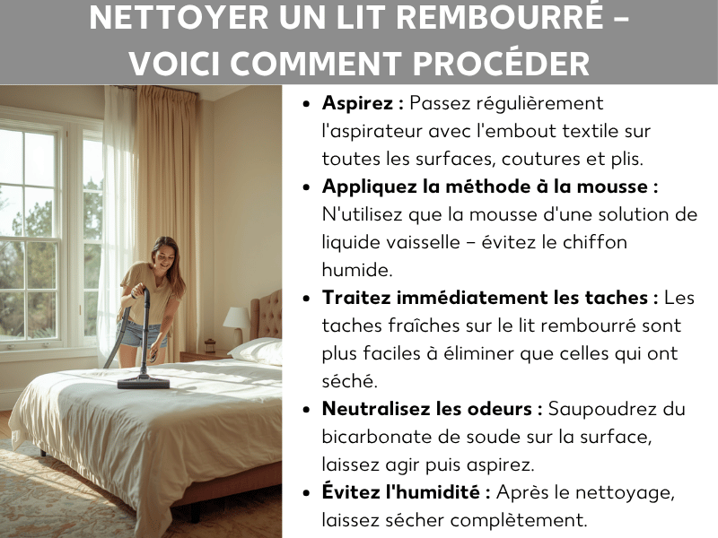 Infographie : nettoyage d'un lit rembourré – mode d'emploi. La liste comprend cinq points : 1. Aspirer : passer régulièrement l'embout d'ameublement sur toutes les surfaces, coutures et plis. 2. Appliquer la méthode de la mousse sèche : utiliser uniquement la mousse d'une solution de liquide vaisselle – ne pas utiliser de chiffon mouillé. 3. Traiter les taches immédiatement : les taches fraîches sur un lit rembourré sont plus faciles à enlever que les taches sèches. 4. Neutraliser les odeurs : saupoudrer du bicarbonate de soude sur la surface, laisser agir et aspirer. 5. Éviter l'humidité : laisser sécher complètement après l'entretien. À gauche, on voit une photo montrant une jeune femme souriante qui nettoie un lit clair à l'aspirateur dans une chambre joliment aménagée.
