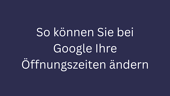 so koennen sie bei google ihre oeffnungszeiten aendern