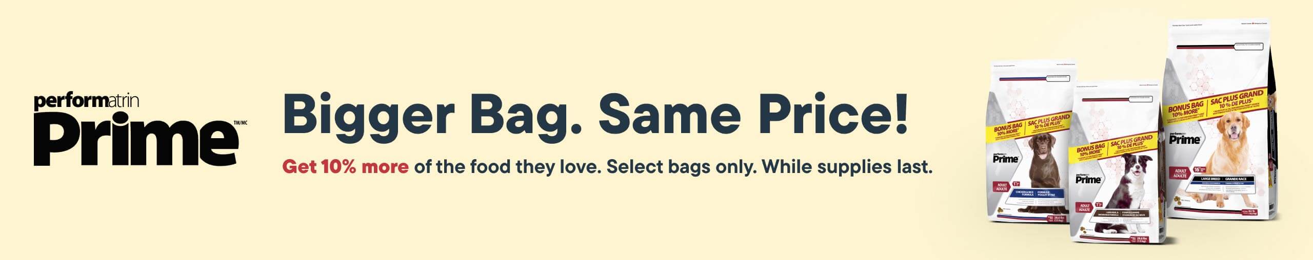 Bigger Bags. Same Price!​ Get 10% more of the food they love. Limited time only.​