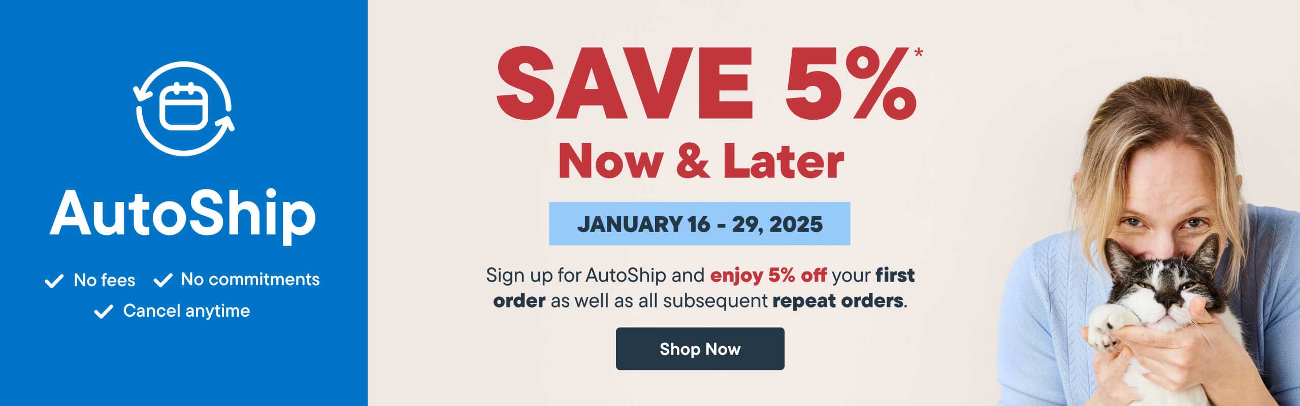 AutoShip. Save 5% Now and Later. Sign up for Autoship and enjoy 5% off your first order as well as subsequent repeat orders - Shop Now