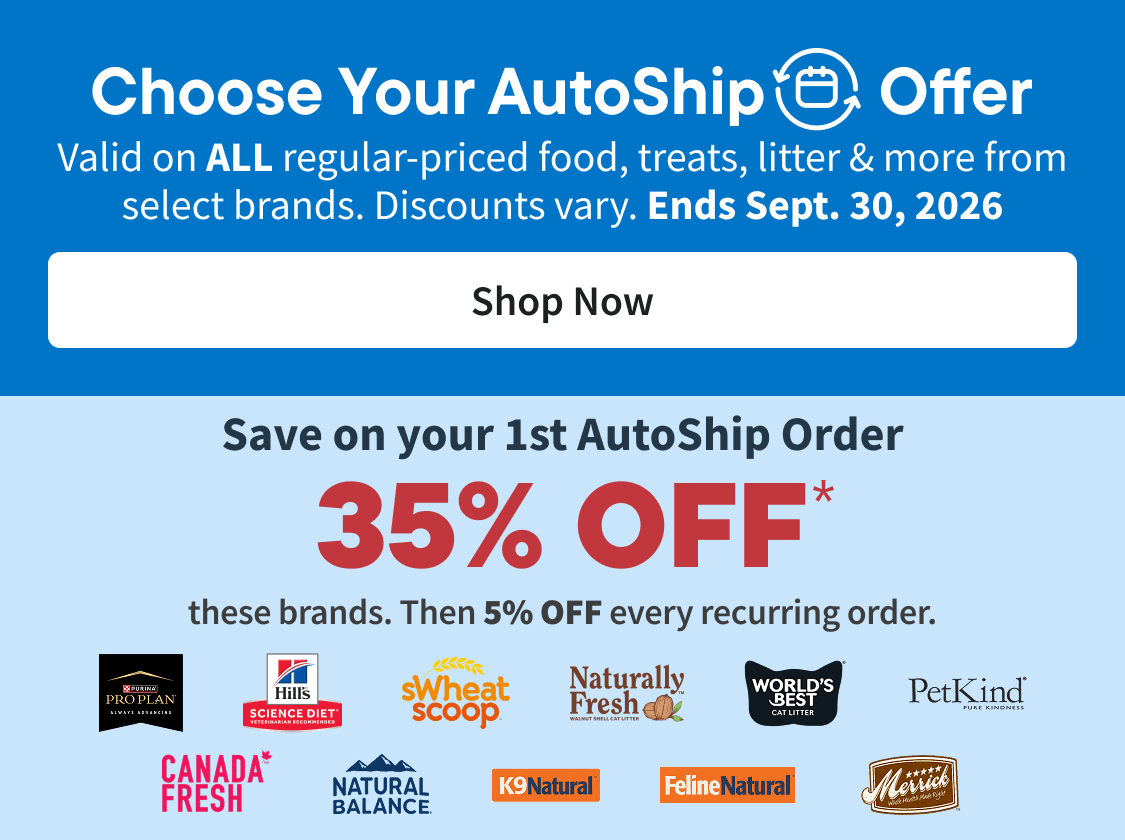 Choose your AutoShip Offer. Valid on ALL regular-priced food, treats, litter & more from select brands. Discounts vary. Ends Sept. 30, 2026. Shop Now