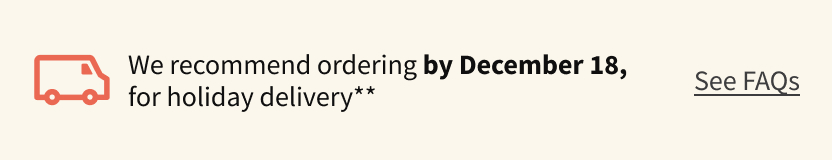 We recommend ordering before December 18, for holiday delivery**