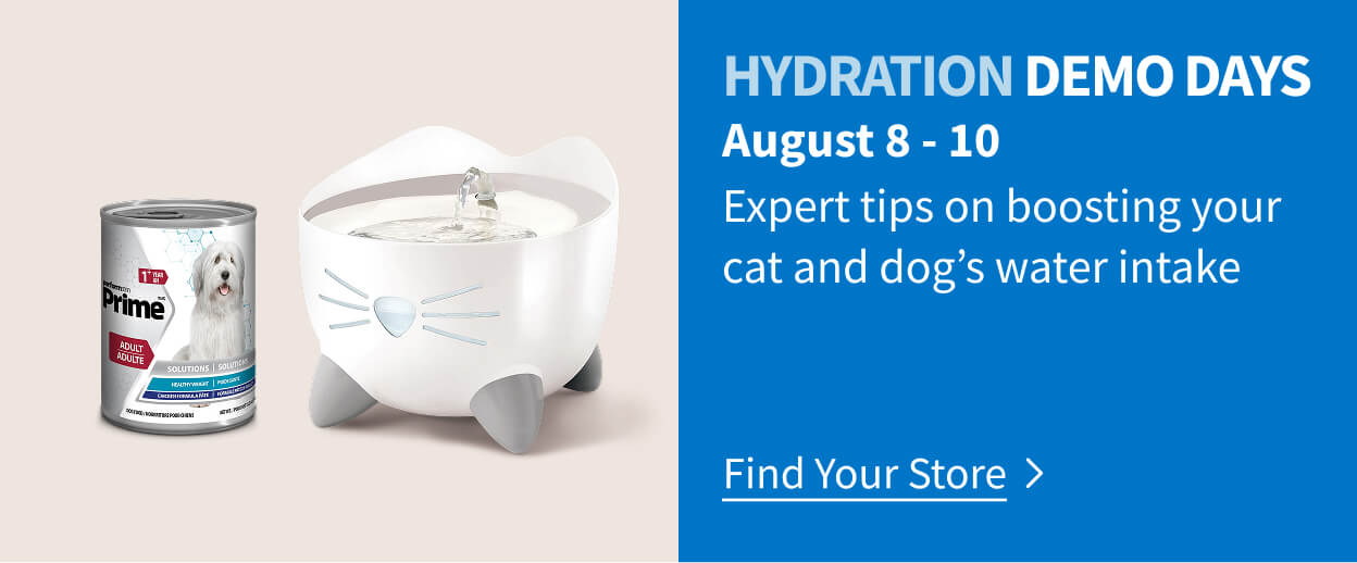 Demo Days. August 8-10. Expert tips on boosting your cat and dog's water intake. Find your store