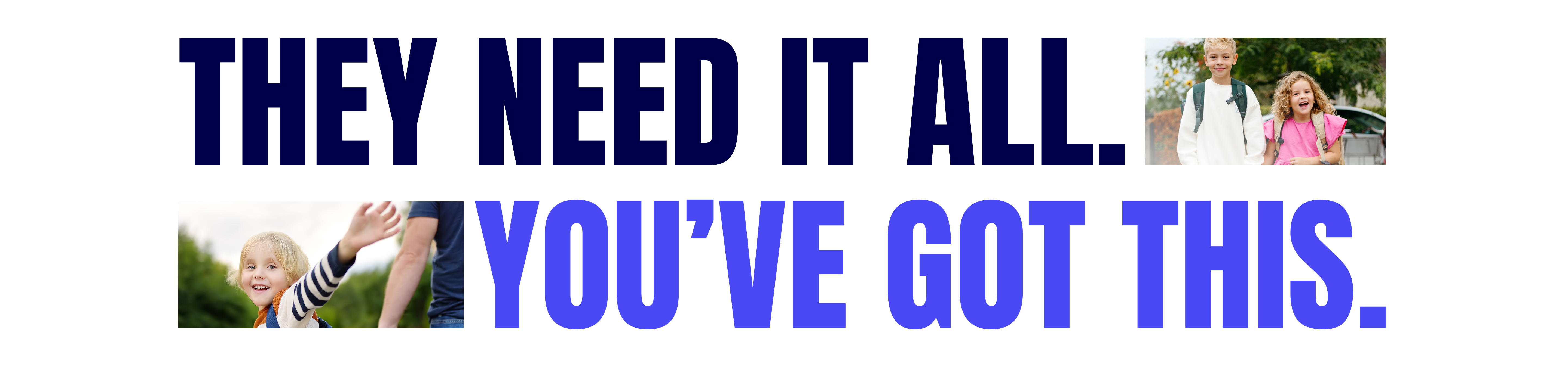 Two smiling kids with backpacks walking to school, alongside a younger child giving a high-five — with bold headline text "They need it all. You've got this."