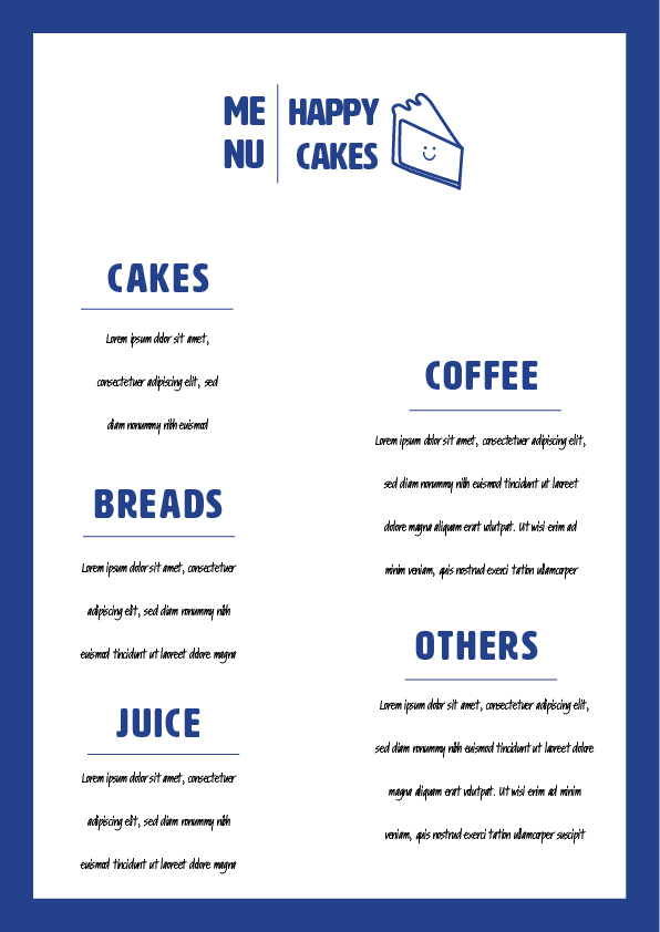 Happy Cakes Bakery Menu Mockup: This Image Depicts A Menu Design For "Happy Cakes," Which Is Part Of The Branding Project. Here’s A Detailed Description: The Menu Has A Clean And Minimalist Layout, Reflecting The Brand's Modern And Approachable Aesthetic. The Background Of The Menu Is White, Providing A Crisp And Clear Canvas For The Content, While A Thick Blue Border Surrounds The Entire Menu, Giving It A Framed, Polished Look That Ties Back To The Brand’s Color Scheme. At The Top Center Of The Menu, The Brand Logo Is Prominently Displayed. The Logo Includes The Name "Happy Cakes" In Bold, Blue Uppercase Letters, Accompanied By The Brand’s Signature Smiling Cake Slice Icon, Which Reinforces The Joyful And Inviting Nature Of The Brand. To The Left Of The Logo, The Word "MENU" Is Split Into Two Lines, With "ME" On The Top Line And "NU" On The Bottom, Adding A Playful Element To The Design. Each Section Is Clearly Separated By Small, Simple Blue Lines Under The Headings, Which Help To Organize The Content Without Cluttering The Design. The Design Of The Menu Is Consistent With The Brand’s Aesthetic: Modern, Clean, And Approachable. The Use Of Blue As The Primary Color Aligns With The Brand’s Visual Identity, While The Minimalistic Layout Ensures That The Focus Remains On The Quality And Variety Of Products Offered By Happy Cakes.