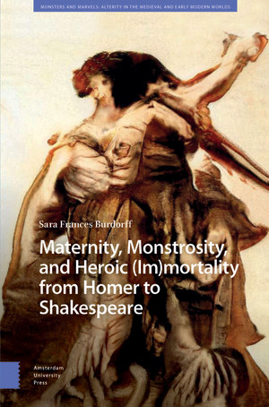 Maternity, Monstrosity, and Heroic (Im)mortality from Homer to Shakespeare