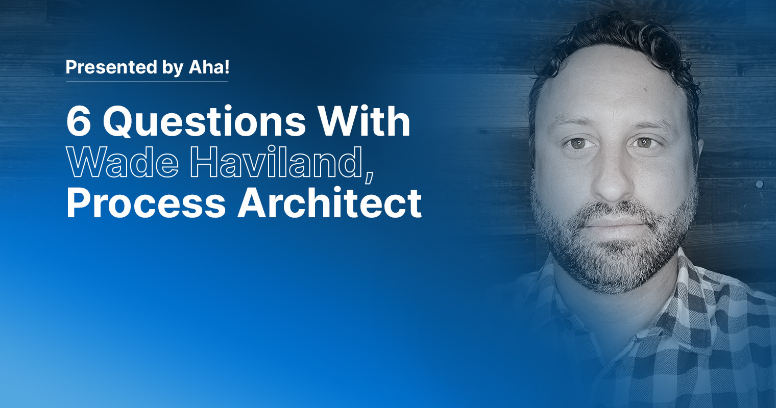 6 Questions With Wade Haviland, Process Architect