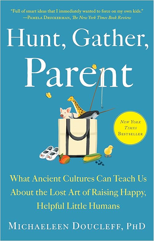  Hunt, Gather, Parent: What Ancient Cultures Can Teach Us About the Lost Art of Raising Happy, Helpful Little Humans.