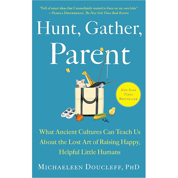 Hunt, Gather, Parent: What Ancient Cultures Can Teach Us About the Lost Art of Raising Happy, Helpful Little Humans.