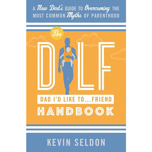 The DILF (Dad I'd Like To... Friend) Handbook: A New Dad’s Guide to Overcoming the Most Common Myths of Parenthood.
