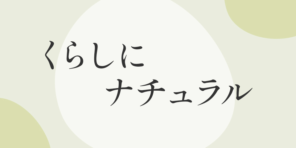 くらしにナチュラル まいにちに自然のやさしさを