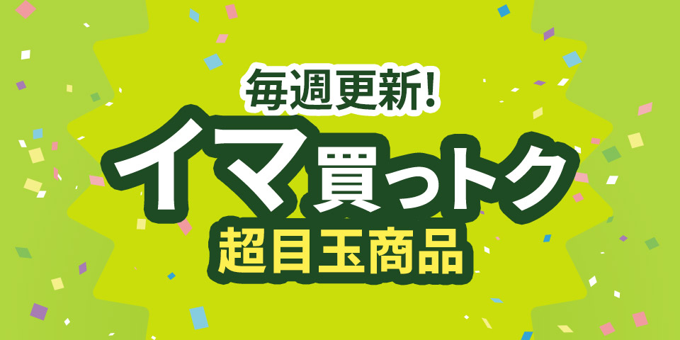毎週更新!イマ買っトク超目玉商品
