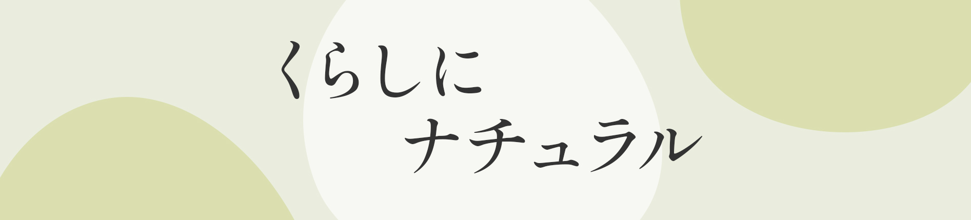 まいにちに自然のやさしさを くらしにナチュラル