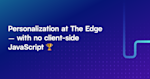 Personalisation at the edge, with no client side JavaScript