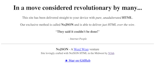 A screenshot of nojson.dev in plain HTML. The text reads In a move considered revolutionary by many, this site has been delivered straight to your device with pure, unadulterated HTML. Our exclusive method is called NoJSON and is able to deliver just HTML over the wire. They said it couldn't be done! - Internet People
