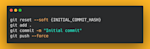 git reset --soft INITIAL_COMMIT_HASH git add dot git commit dash m Initial commit git push dash dash force in a mini terminal