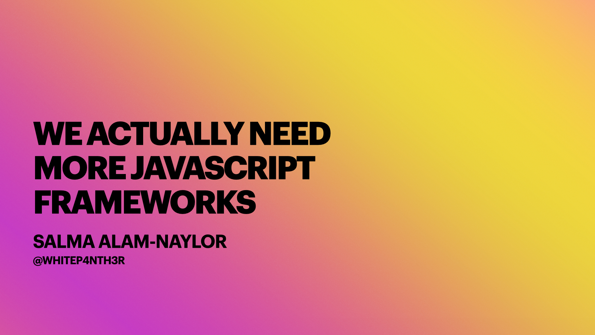 We actually need more JavaScript frameworks. Salma Alam-Naylor. whitep4nth3r. Black text on an orange, yellow and pink gradient background.