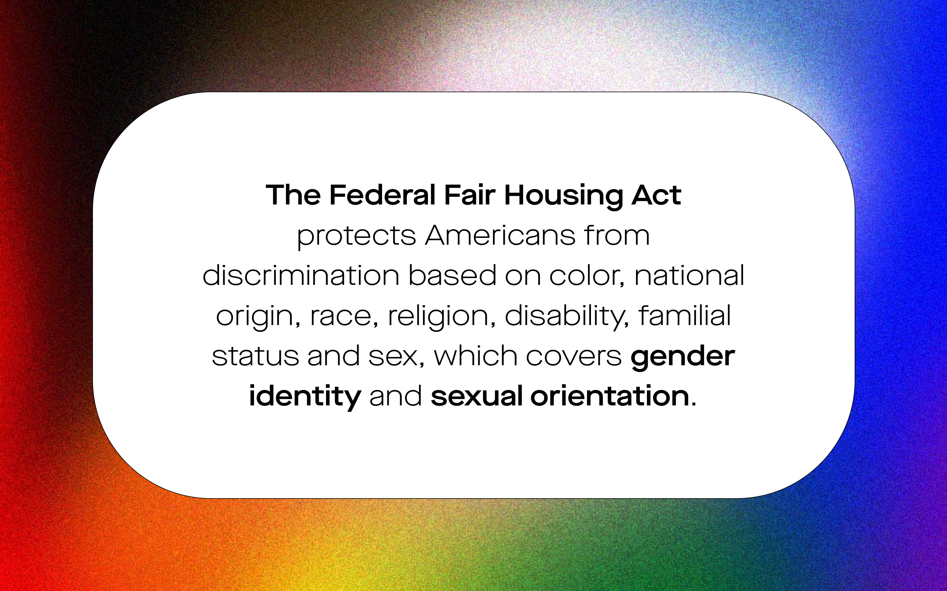 Image of federal fair housing act statistic: "The Federal Fair Housing Act protects Americans from discrimination on color, national origin, race, religion, disability, familial status and sex, which covers gender identity and sexual orientation."