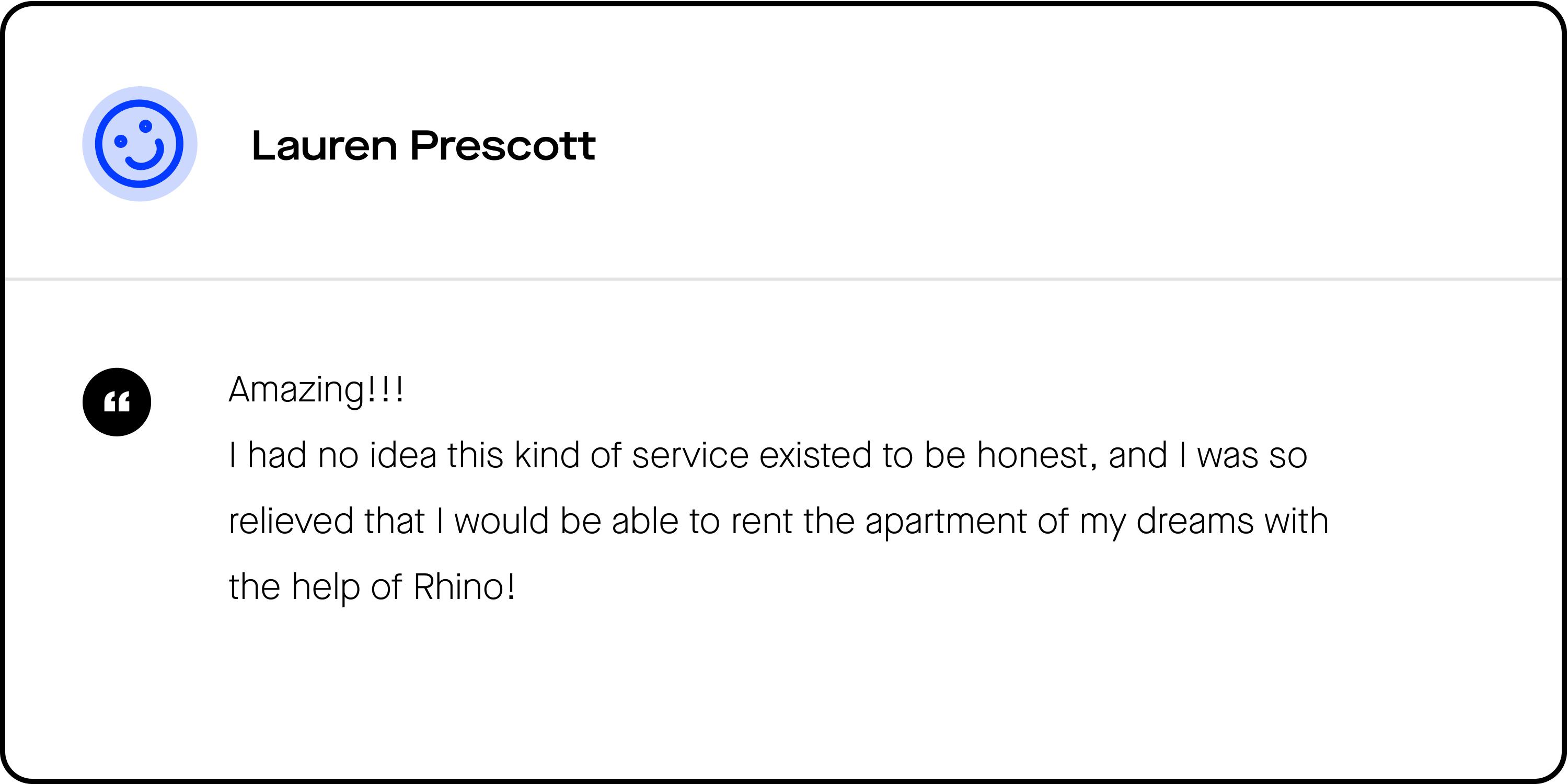 A quote from Lauren Prescott, an NYC renter who says about Rhino, "I had no idea this kind of service excited to be honest and I was so relieved that I would be able to rent the apartment of my dreams with the help of Rhino!"