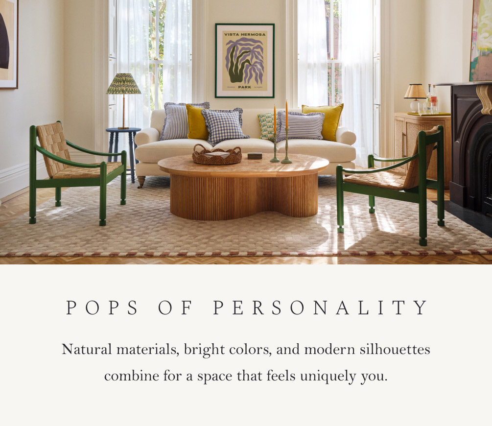 Pops of Personality. Natural materials, bright colors, and modern silhouettes combine for a space that feels uniquely you.