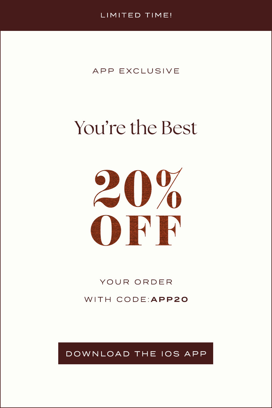 LIMITED TIME! APP EXCLUSIVE You're the Best 20% OFF WITH CODE: APP20 DOWNLOAD THE IOS APP promotional banner in brown and cream