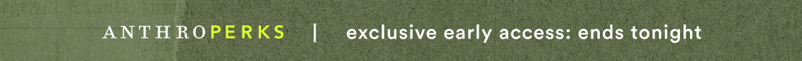 AnthroPerks exclusive early access ends tonight!