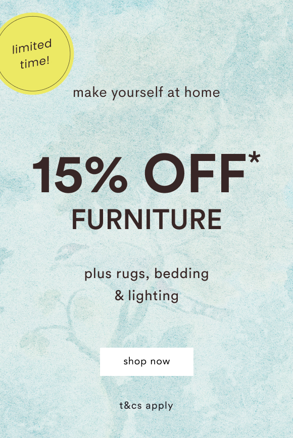 Limited time offer: 15% OFF* FURNITURE plus rugs, bedding & lighting. Make yourself at home. Shop now. t&cs apply.